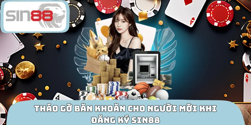 Tháo gỡ băn khoăn cho người mới khi đăng ký SIN88
